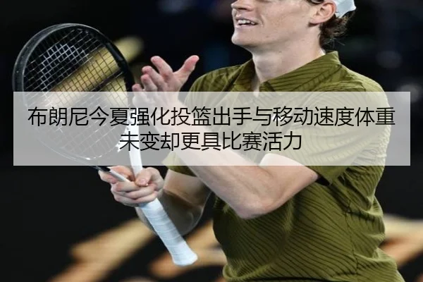 布朗尼今夏强化投篮出手与移动速度体重未变却更具比赛活力 - leyuapp
