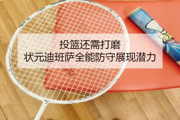投篮还需打磨 状元迪班萨全能防守展现潜力（leyuapp）